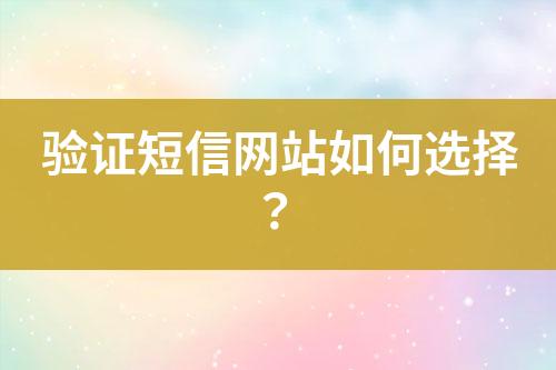 驗證短信網(wǎng)站如何選擇？