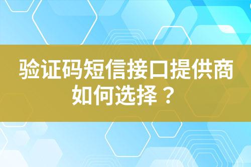 驗(yàn)證碼短信接口提供商如何選擇？